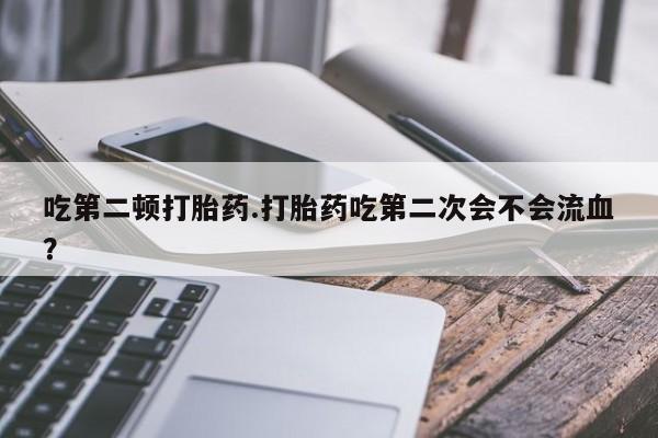 米非米索打胎药专卖微信吃第二顿打胎药.打胎药吃第二次会不会流血？