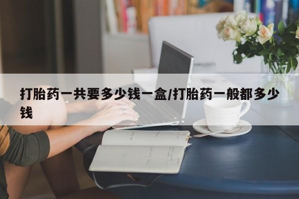 米非米索打胎药专卖微信打胎药一共要多少钱一盒/打胎药一般都多少钱