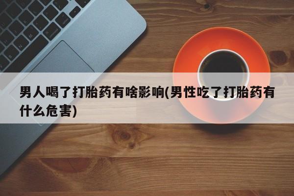 米非米索打胎药专卖微信男人喝了打胎药有啥影响(男性吃了打胎药有什么危害)