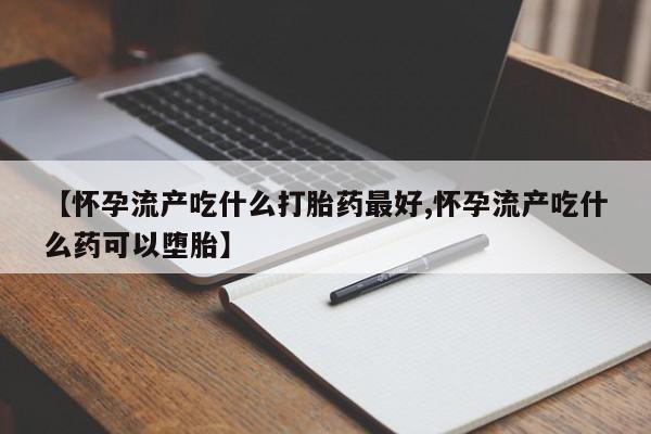 米非米索打胎药专卖微信【怀孕流产吃什么打胎药最好,怀孕流产吃什么药可以堕胎】