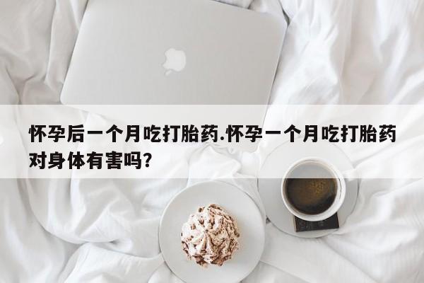 米非米索打胎药专卖微信怀孕后一个月吃打胎药.怀孕一个月吃打胎药对身体有害吗？
