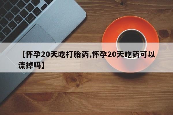 米非米索打胎药专卖微信【怀孕20天吃打胎药,怀孕20天吃药可以流掉吗】