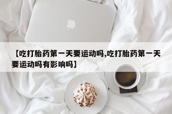 米非米索打胎药专卖微信【吃打胎药第一天要运动吗,吃打胎药第一天要运动吗有影响吗】