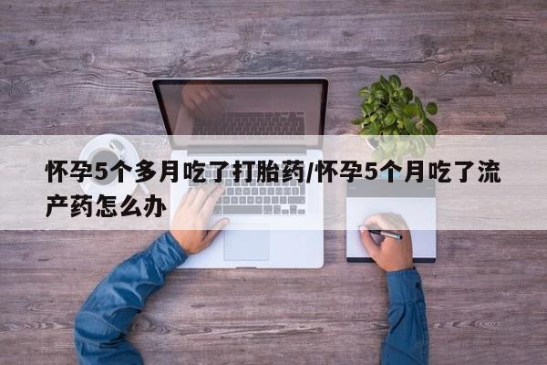 米非米索打胎药专卖微信怀孕5个多月吃了打胎药/怀孕5个月吃了流产药怎么办