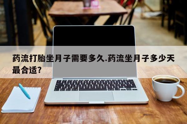 米非米索打胎药专卖微信药流打胎坐月子需要多久.药流坐月子多少天最合适？