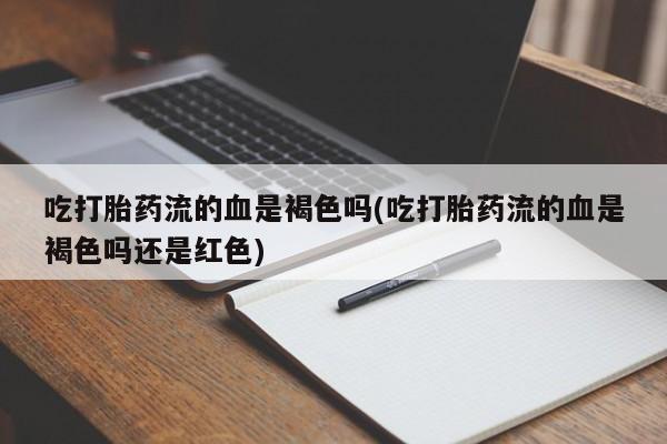 米非米索打胎药专卖微信吃打胎药流的血是褐色吗(吃打胎药流的血是褐色吗还是红色)