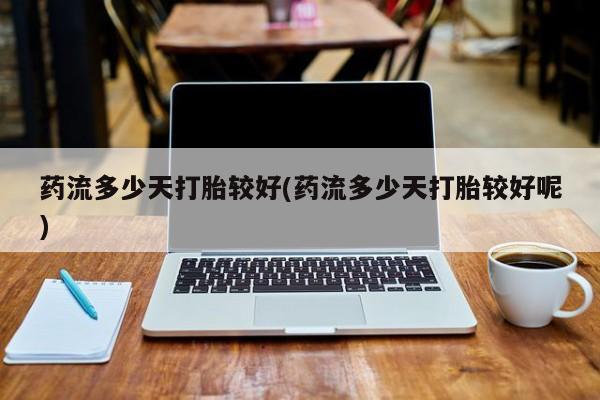 米非米索打胎药专卖微信药流多少天打胎较好(药流多少天打胎较好呢)