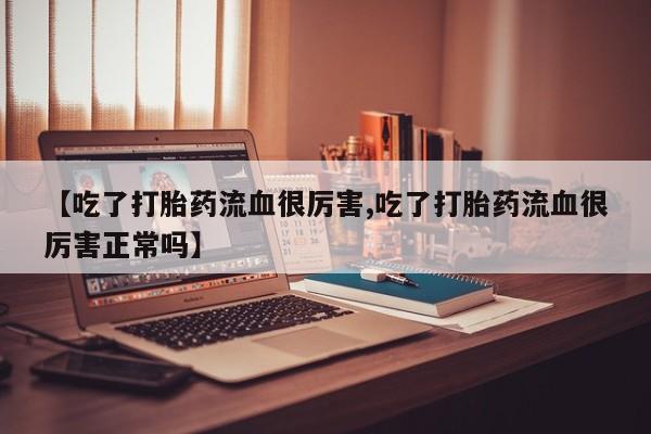米非米索打胎药专卖微信【吃了打胎药流血很厉害,吃了打胎药流血很厉害正常吗】