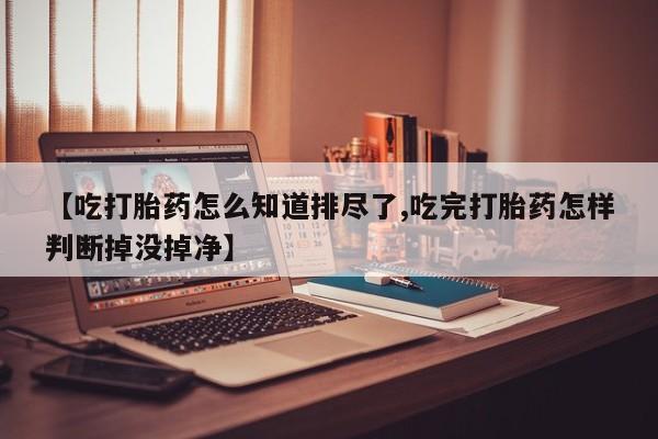 米非米索打胎药专卖微信【吃打胎药怎么知道排尽了,吃完打胎药怎样判断掉没掉净】