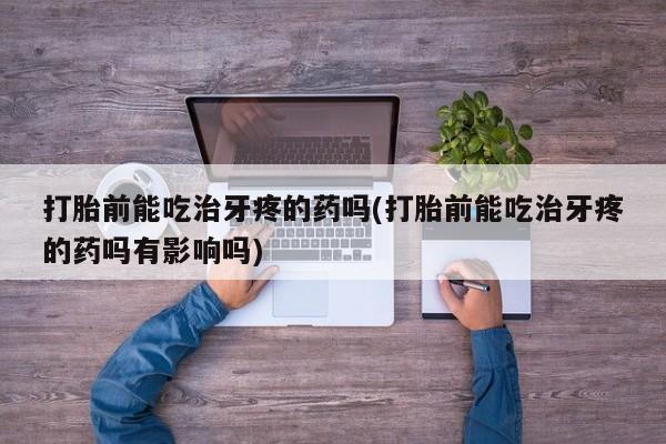 米非米索打胎药专卖微信打胎前能吃治牙疼的药吗(打胎前能吃治牙疼的药吗有影响吗)