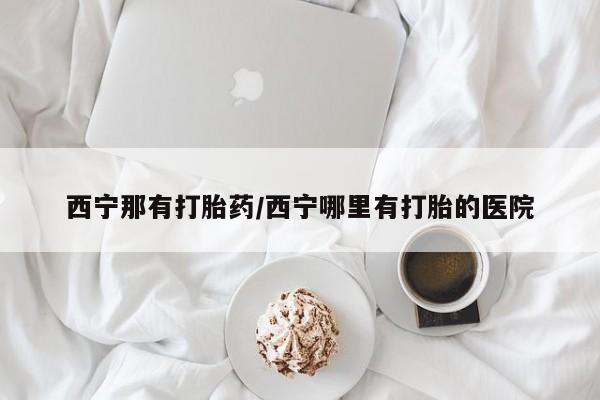 米非米索打胎药专卖微信西宁那有打胎药/西宁哪里有打胎的医院