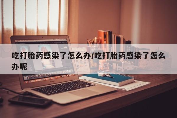 米非米索打胎药专卖微信吃打胎药感染了怎么办/吃打胎药感染了怎么办呢