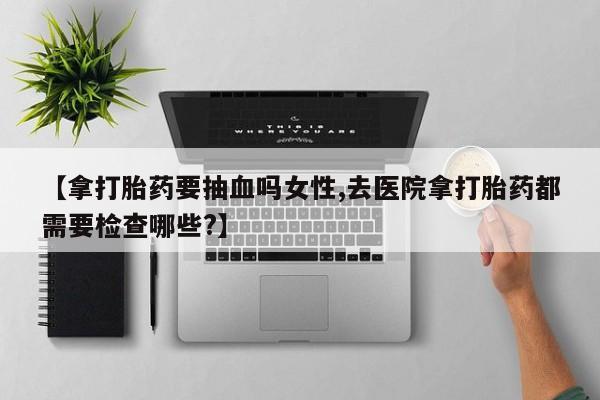 米非米索打胎药专卖微信【拿打胎药要抽血吗女性,去医院拿打胎药都需要检查哪些?】