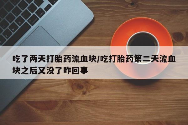 米非米索打胎药专卖微信吃了两天打胎药流血块/吃打胎药第二天流血块之后又没了咋回事