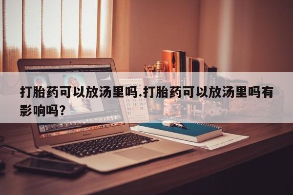 米非米索打胎药专卖微信打胎药可以放汤里吗.打胎药可以放汤里吗有影响吗？