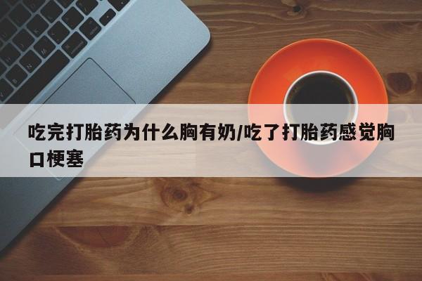 米非米索打胎药专卖微信吃完打胎药为什么胸有奶/吃了打胎药感觉胸口梗塞