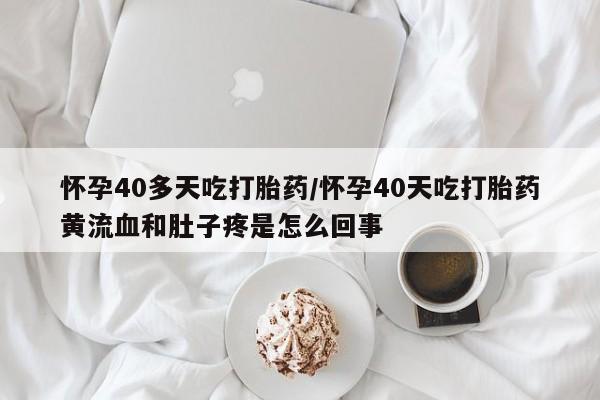 米非米索打胎药专卖微信怀孕40多天吃打胎药/怀孕40天吃打胎药黄流血和肚子疼是怎么回事