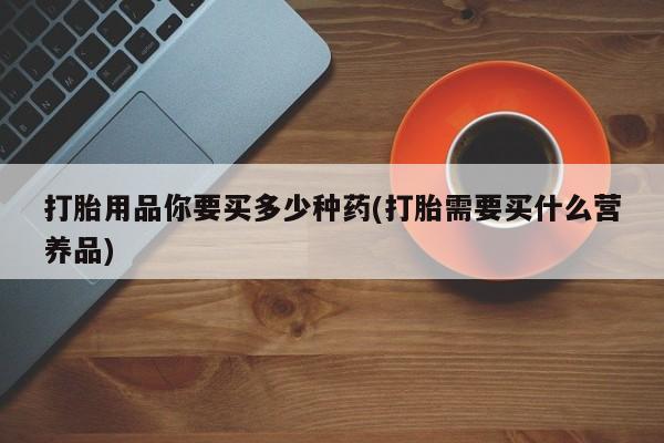 米非米索打胎药专卖微信打胎用品你要买多少种药(打胎需要买什么营养品)