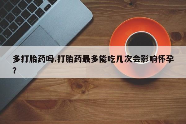 米非米索打胎药专卖微信多打胎药吗.打胎药最多能吃几次会影响怀孕？