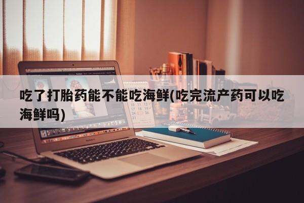米非米索打胎药专卖微信吃了打胎药能不能吃海鲜(吃完流产药可以吃海鲜吗)