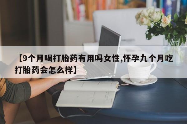 米非米索打胎药专卖微信【9个月喝打胎药有用吗女性,怀孕九个月吃打胎药会怎么样】