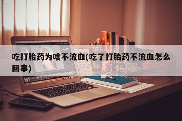 米非米索打胎药专卖微信吃打胎药为啥不流血(吃了打胎药不流血怎么回事)