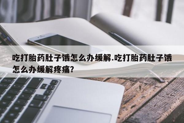 米非米索打胎药专卖微信吃打胎药肚子饿怎么办缓解.吃打胎药肚子饿怎么办缓解疼痛？