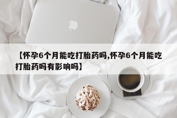 米非米索打胎药专卖微信【怀孕6个月能吃打胎药吗,怀孕6个月能吃打胎药吗有影响吗】