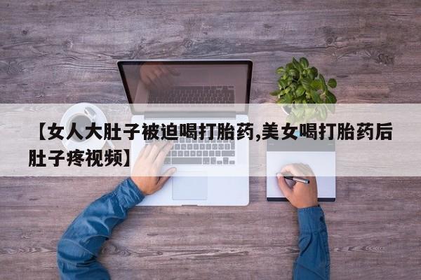 米非米索打胎药专卖微信【女人大肚子被迫喝打胎药,美女喝打胎药后肚子疼视频】