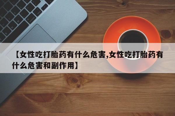 米非米索打胎药专卖微信【女性吃打胎药有什么危害,女性吃打胎药有什么危害和副作用】