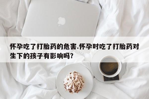 米非米索打胎药专卖微信怀孕吃了打胎药的危害.怀孕时吃了打胎药对生下的孩子有影响吗?