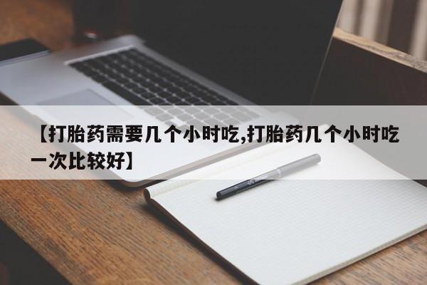 米非米索打胎药专卖微信【打胎药需要几个小时吃,打胎药几个小时吃一次比较好】