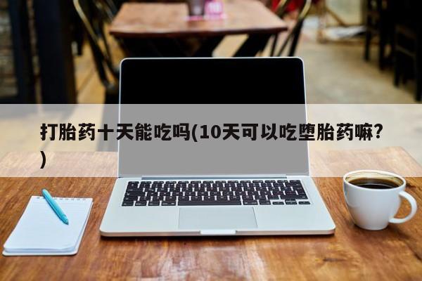 米非米索打胎药专卖微信打胎药十天能吃吗(10天可以吃堕胎药嘛?)