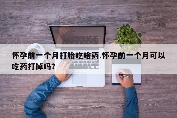 米非米索打胎药专卖微信怀孕前一个月打胎吃啥药.怀孕前一个月可以吃药打掉吗？