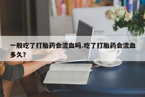 米非米索打胎药专卖微信一般吃了打胎药会流血吗.吃了打胎药会流血多久？