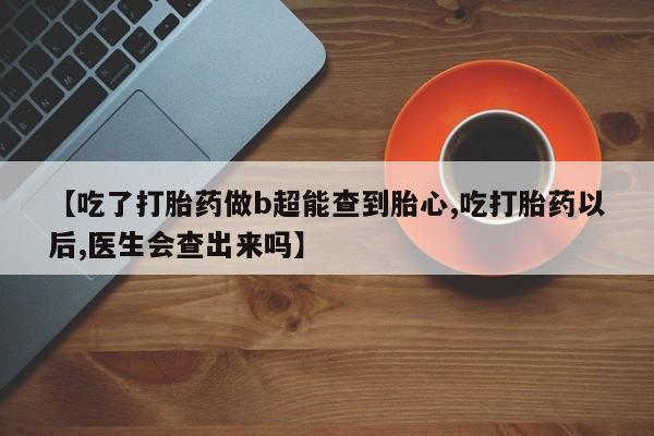 米非米索打胎药专卖微信【吃了打胎药做b超能查到胎心,吃打胎药以后,医生会查出来吗】