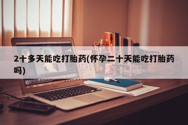 米非米索打胎药专卖微信2十多天能吃打胎药(怀孕二十天能吃打胎药吗)