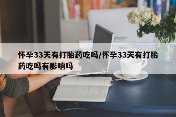 米非米索打胎药专卖微信怀孕33天有打胎药吃吗/怀孕33天有打胎药吃吗有影响吗