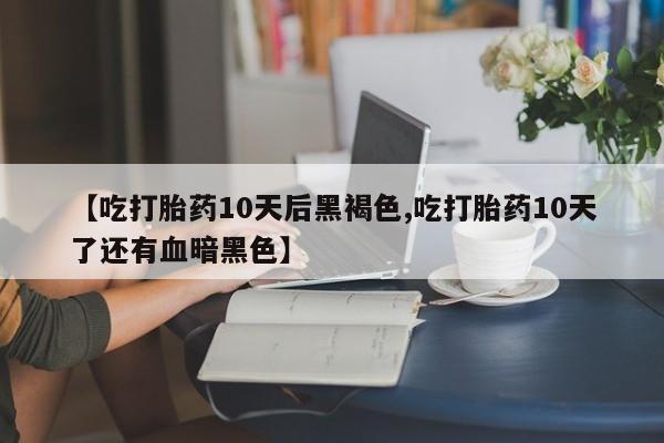 米非米索打胎药专卖微信【吃打胎药10天后黑褐色,吃打胎药10天了还有血暗黑色】