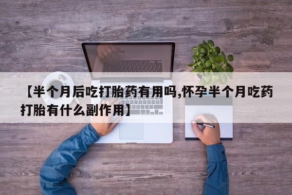 米非米索打胎药专卖微信【半个月后吃打胎药有用吗,怀孕半个月吃药打胎有什么副作用】