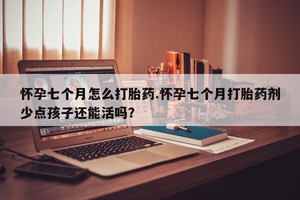 米非米索打胎药专卖微信怀孕七个月怎么打胎药.怀孕七个月打胎药剂少点孩子还能活吗?