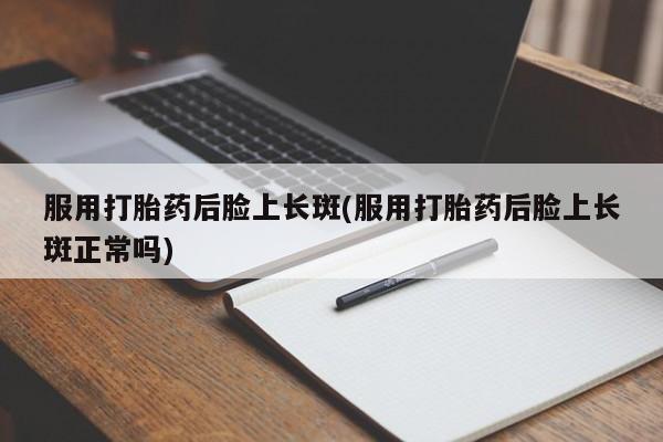米非米索打胎药专卖微信服用打胎药后脸上长斑(服用打胎药后脸上长斑正常吗)