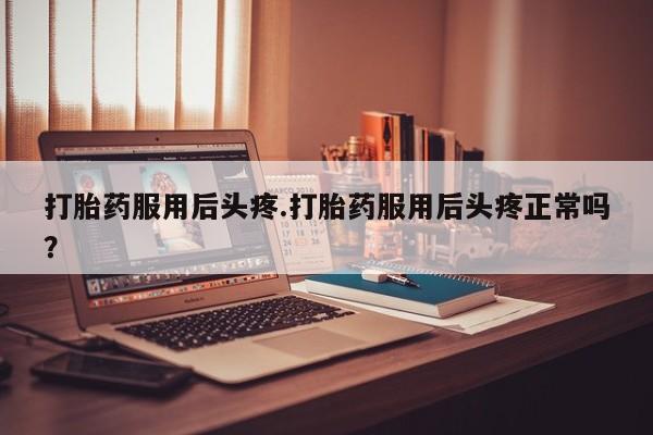 米非米索打胎药专卖微信打胎药服用后头疼.打胎药服用后头疼正常吗?