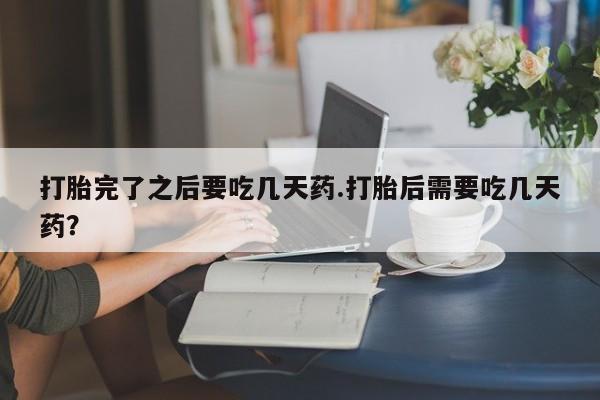 米非米索打胎药专卖微信打胎完了之后要吃几天药.打胎后需要吃几天药？