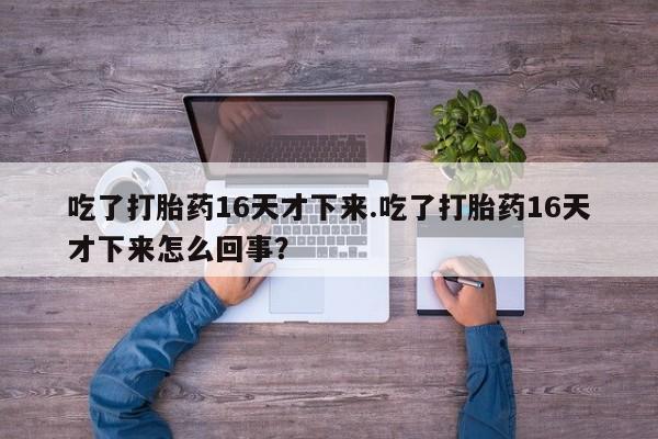 米非米索打胎药专卖微信吃了打胎药16天才下来.吃了打胎药16天才下来怎么回事？