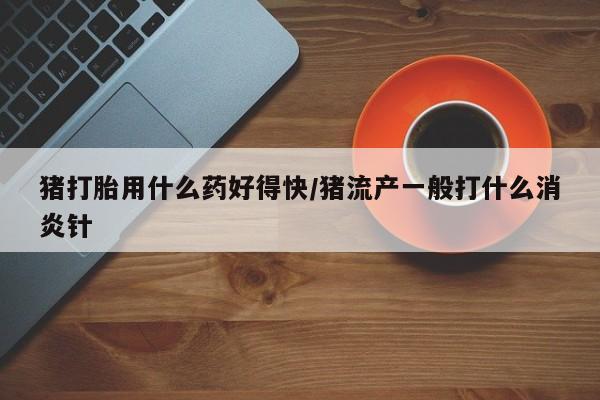 米非米索打胎药专卖微信猪打胎用什么药好得快/猪流产一般打什么消炎针