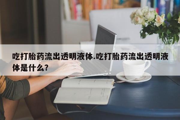 米非米索打胎药专卖微信吃打胎药流出透明液体.吃打胎药流出透明液体是什么？