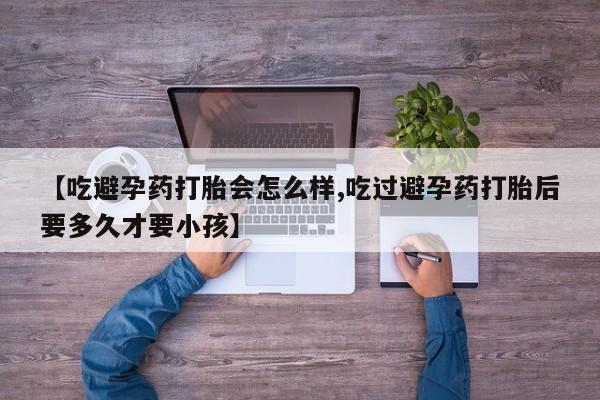 米非米索打胎药专卖微信【吃避孕药打胎会怎么样,吃过避孕药打胎后要多久才要小孩】
