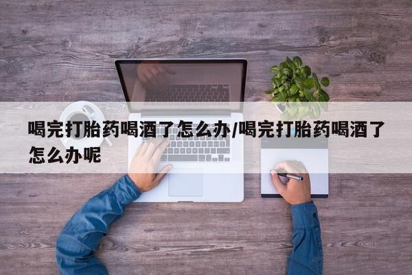 米非米索打胎药专卖微信喝完打胎药喝酒了怎么办/喝完打胎药喝酒了怎么办呢
