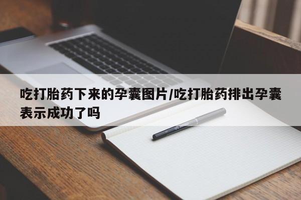 米非米索打胎药专卖微信吃打胎药下来的孕囊图片/吃打胎药排出孕囊表示成功了吗